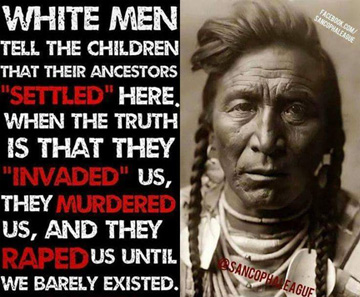 This is an example of racist hate speech produced by groups like the SanCopha League who would be better off listening to men like George Washington Carver and Booker T Washington. The historical fact is whites both protected and defended and befriend native people and whites also abused them. But it is also a fact that native people were killing, invading, enslaving, raping each other from one end of the Americas to the other while there was also good moral native Americans the same as many of the good moral white settlers. Dividing good and evil by race is racist and unproductive.